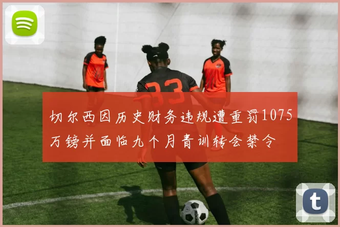 切尔西因历史财务违规遭重罚1075万镑并面临九个月青训转会禁令