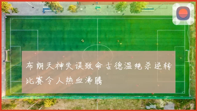 布朗天神失误致命古德温绝杀逆转比赛令人热血沸腾