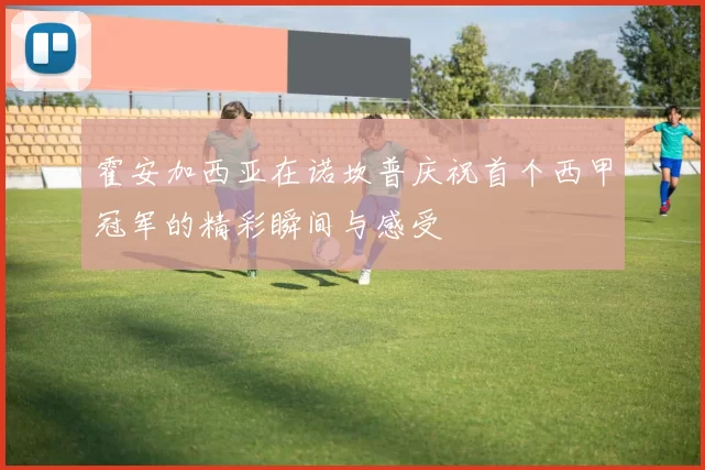 霍安加西亚在诺坎普庆祝首个西甲冠军的精彩瞬间与感受