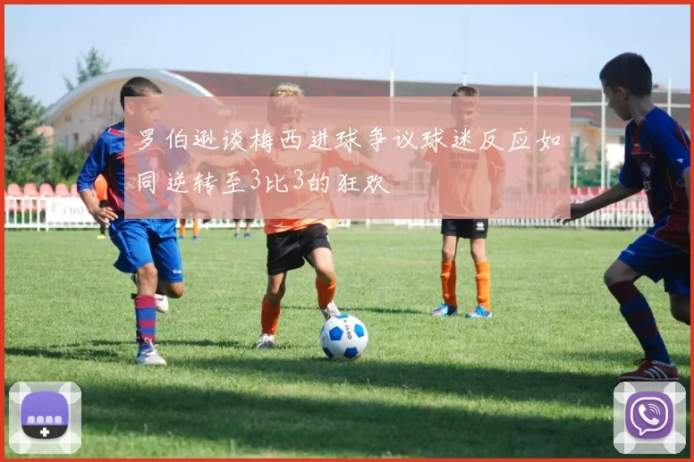 罗伯逊谈梅西进球争议球迷反应如同逆转至3比3的狂欢