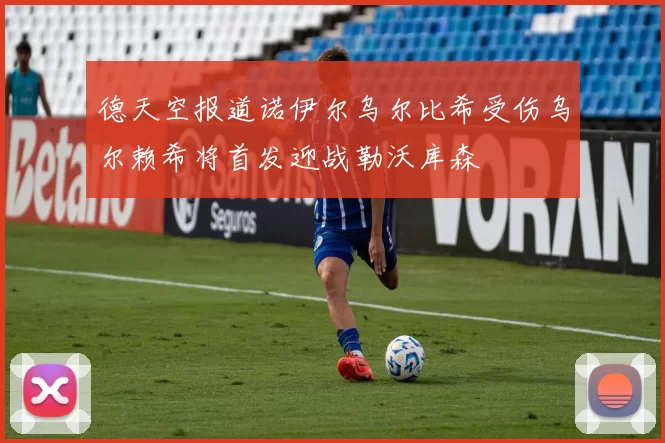 德天空报道诺伊尔乌尔比希受伤乌尔赖希将首发迎战勒沃库森
