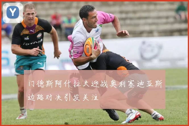 门德斯阿什拉夫迎战奥利塞迪亚斯边路对决引发关注