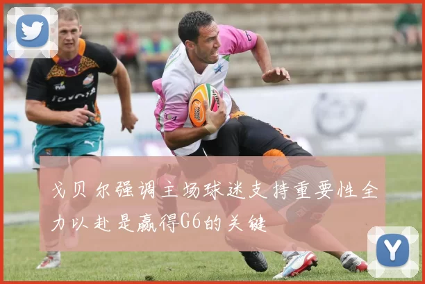 戈贝尔强调主场球迷支持重要性全力以赴是赢得G6的关键