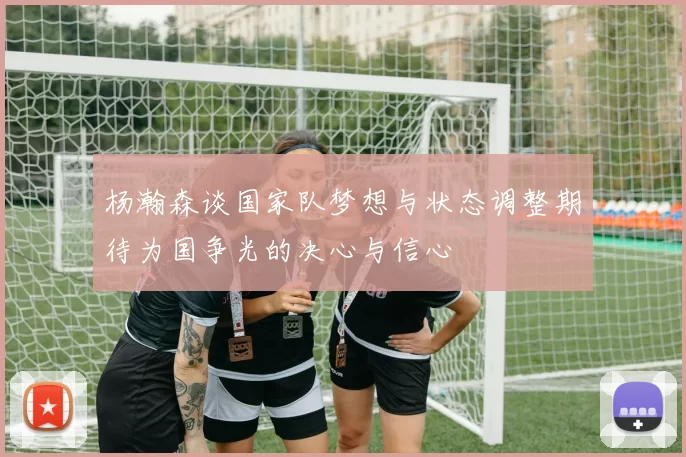 杨瀚森谈国家队梦想与状态调整期待为国争光的决心与信心