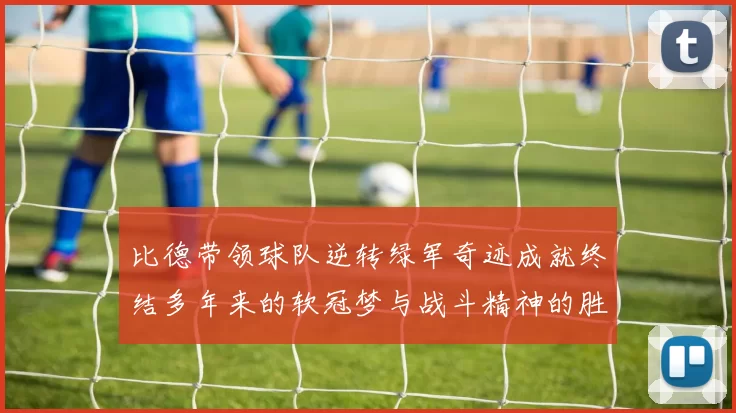 比德带领球队逆转绿军奇迹成就终结多年来的软冠梦与战斗精神的胜利