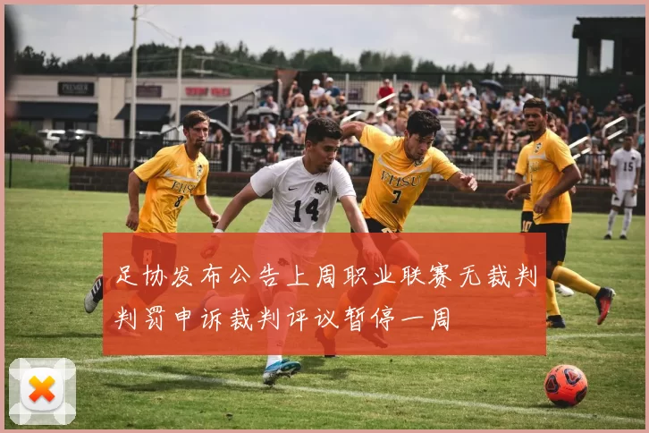 足协发布公告上周职业联赛无裁判判罚申诉裁判评议暂停一周