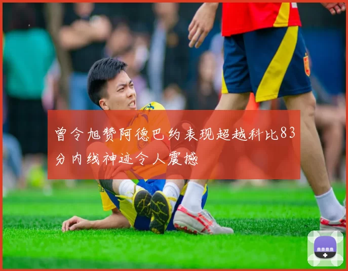 曾令旭赞阿德巴约表现超越科比83分内线神迹令人震撼