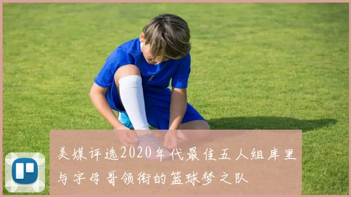 美媒评选2020年代最佳五人组库里与字母哥领衔的篮球梦之队
