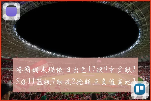 塔图姆表现依旧出色17投9中贡献25分11篮板7助攻2抢断正负值高达20